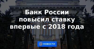 Банк России повысил ставку впервые с 2018 года - news.mail.ru - Россия