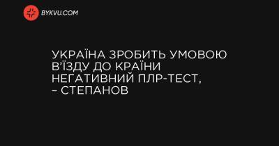 Україна зробить умовою в’їзду до країни негативний ПЛР-тест, – Степанов - bykvu.com - Украина - Україна