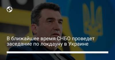 Алексей Данилов - В ближайшее время СНБО проведет заседание по локдауну в Украине - liga.net - Украина