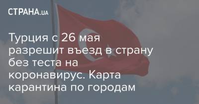 Турция с 26 мая разрешит въезд в страну без теста на коронавирус. Карта карантина по городам - strana.ua - Россия - Турция