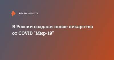 В России создали новое лекарство от COVID "Мир-19" - ren.tv - Россия