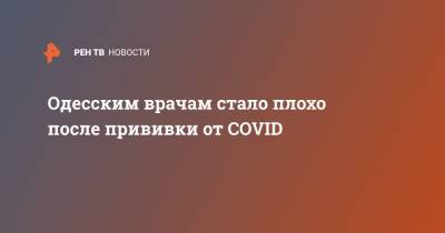 Елена Якименко - Одесским врачам стало плохо после прививки от COVID - ren.tv - Украина - Швеция - Одесса