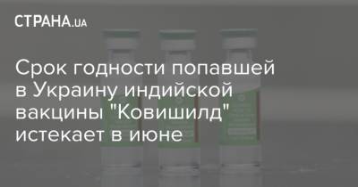 Срок годности попавшей в Украину индийской вакцины "Ковишилд" истекает в июне - strana.ua - Украина