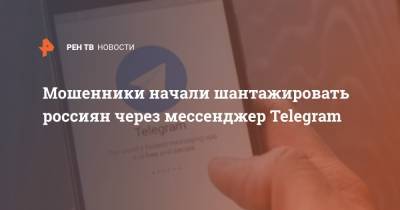 Мошенники начали шантажировать россиян через мессенджер Telegram - ren.tv