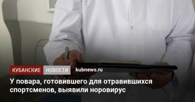 У повара, готовившего для отравившихся спортсменов, выявили норовирус - kubnews.ru - Краснодарский край - Новороссийск