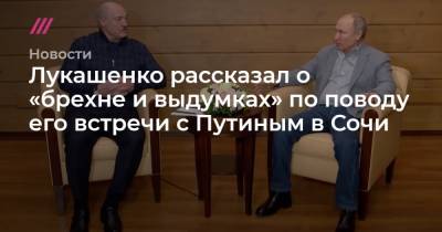 Лукашенко рассказал о «брехне и выдумках» по поводу его встречи с Путиным в Сочи - tvrain.ru - Сочи