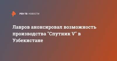 Сергей Лавров - Лавров анонсировал возможность производства "Спутник V" в Узбекистане - ren.tv - Россия - Узбекистан