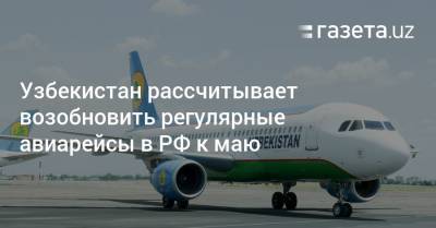 Узбекистан рассчитывает возобновить регулярные авиарейсы в РФ к маю - gazeta.uz - Россия - Киргизия - Турция - Казахстан - Таджикистан - Узбекистан - Эмираты