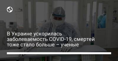 В Украине ускорилась заболеваемость COVID-19, смертей тоже стало больше – ученые - liga.net - Украина