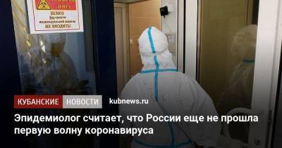 Александр Горелов - Эпидемиолог считает, что России еще не прошла первую волну коронавируса - kubnews.ru - Россия