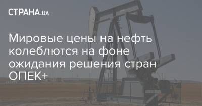 Мировые цены на нефть колеблются на фоне ожидания решения стран ОПЕК+ - strana.ua - Лондон