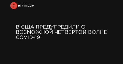 В США предупредили о возможной четвертой волне COVID-19 - bykvu.com - Украина