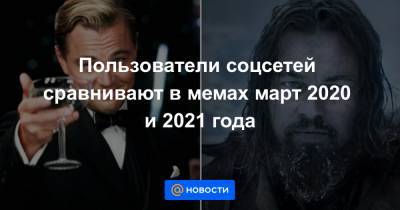 Пользователи соцсетей сравнивают в мемах март 2020 и 2021 года - news.mail.ru