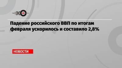 Падение российского ВВП по итогам февраля ускорилось и составило 2,8% - echo.msk.ru