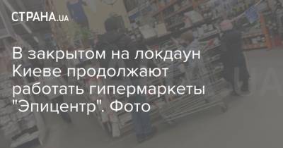 В закрытом на локдаун Киеве продолжают работать гипермаркеты "Эпицентр". Фото - strana.ua - Киев