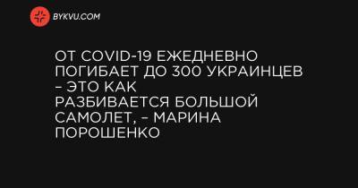 Марин Порошенко - От COVID-19 ежедневно погибает до 300 украинцев – это как разбивается большой самолет, – Марина Порошенко - bykvu.com - Украина
