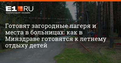 Готовят загородные лагеря и места в больницах: как в Минздраве готовятся к летнему отдыху детей - e1.ru - Екатеринбург