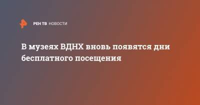 В музеях ВДНХ вновь появятся дни бесплатного посещения - ren.tv - Россия - Москва