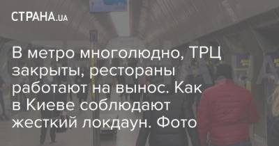 В метро многолюдно, ТРЦ закрыты, рестораны работают на вынос. Как в Киеве соблюдают жесткий локдаун. Фото - strana.ua - Киев