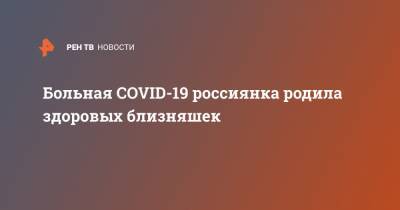Больная COVID-19 россиянка родила здоровых близняшек - ren.tv - Новгородская обл.