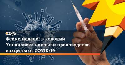 Фейки недели: вколонии Ульяновска накрыли производство вакцины отCOVID-19 - ridus.ru - Ульяновск - Ульяновская обл.