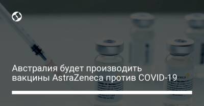 Австралия будет производить вакцины AstraZeneca против COVID-19 - liga.net - Украина - Австралия