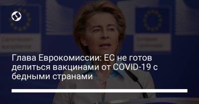 Глава Еврокомиссии: ЕС не готов делиться вакцинами от COVID-19 с бедными странами - liga.net - Украина - деревня Ляйен