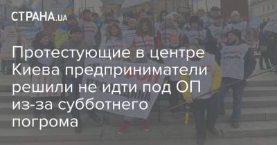 Протестующие в центре Киева предприниматели решили не идти под ОП из-за субботнего погрома - strana.ua - Киев