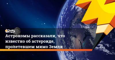 Астрономы рассказали, что известно об астероиде, пролетевшем мимо Земли - ridus.ru