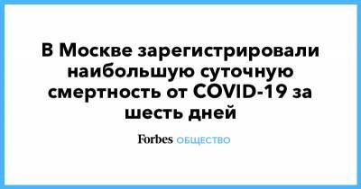 В Москве зарегистрировали наибольшую суточную смертность от COVID-19 за шесть дней - forbes.ru - Россия - Москва