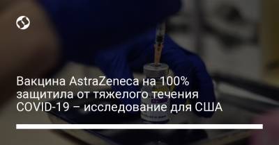 Вакцина AstraZeneca на 100% защитила от тяжелого течения COVID-19 – исследование для США - liga.net - Украина - Чили