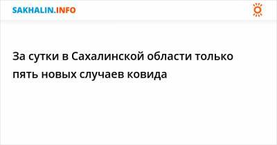 За сутки в Сахалинской области только пять новых случаев ковида - sakhalin.info - Сахалинская обл.