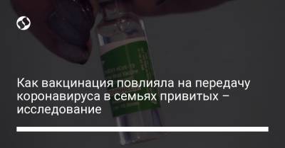 Как вакцинация повлияла на передачу коронавируса в семьях привитых – исследование - liga.net - Украина