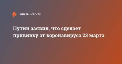 Владимир Путин - Путин заявил, что сделает прививку от коронавируса 23 марта - ren.tv - Россия