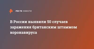Ринат Максютов - В России выявили 50 случаев заражения британским штаммом коронавируса - ren.tv - Россия