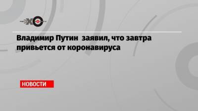 Владимир Путин - Дмитрий Песков - Владимир Путин заявил, что завтра привьется от коронавируса - echo.msk.ru - Россия