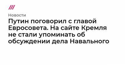 Путин поговорил с главой Евросовета. На сайте Кремля не стали упоминать об обсуждении дела Навального - tvrain.ru - Россия