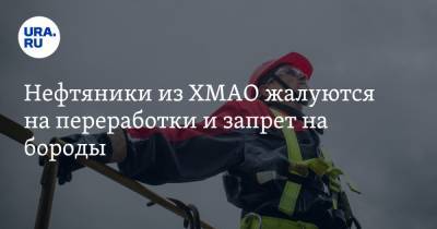 Нефтяники из ХМАО жалуются на переработки и запрет на бороды - ura.news - округ Югра