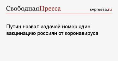 Владимир Путин - Путин назвал задачей номер один вакцинацию россиян от коронавируса - svpressa.ru - Россия