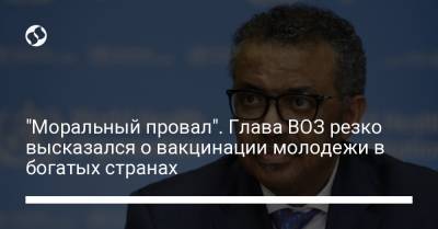 "Моральный провал". Глава ВОЗ резко высказался о вакцинации молодежи в богатых странах - liga.net - Украина
