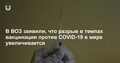 В ВОЗ заявили, что разрыв в темпах вакцинации против COVID-19 в мире увеличивается - news.tut.by