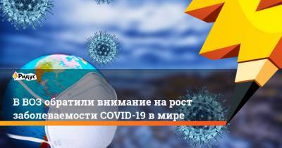 Мария Ван Керкхове - В ВОЗ обратили внимание на рост заболеваемости COVID-19 в мире - ridus.ru