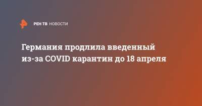 Ангела Меркель - Германия продлила введенный из-за COVID карантин до 18 апреля - ren.tv