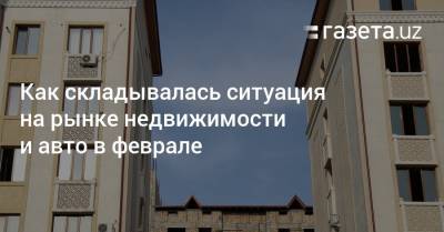 Как складывалась ситуация на рынке недвижимости и авто в феврале - gazeta.uz - Узбекистан - Ташкент