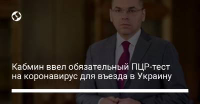 Максим Степанов - Кабмин ввел обязательный ПЦР-тест на коронавирус для въезда в Украину - liga.net - Украина