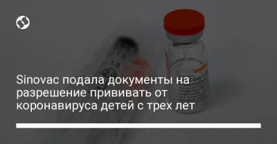 Sinovac подала документы на разрешение прививать от коронавируса детей c трех лет - liga.net - Украина - Китай