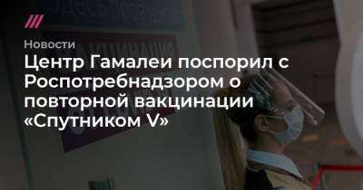 Центр Гамалеи поспорил с Роспотребнадзором о повторной вакцинации «Спутником V» - tvrain.ru
