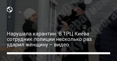 Нарушала карантин. В ТРЦ Киева сотрудник полиции несколько раз ударил женщину – видео - liga.net - Украина - Киев