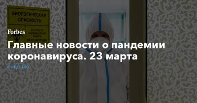 Главные новости о пандемии коронавируса. 23 марта - forbes.ru