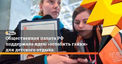 Общественная палатаРФ поддержала идею «ослабить гайки» для детского отдыха - ridus.ru - Россия